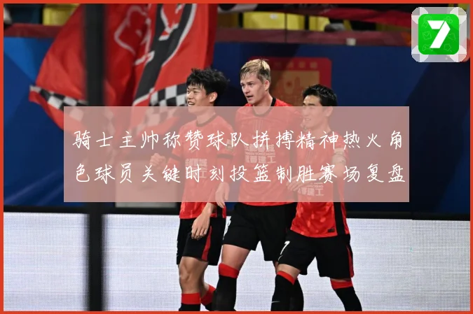 骑士主帅称赞球队拼搏精神热火角色球员关键时刻投篮制胜赛场复盘：最新赛事动态与深度分析