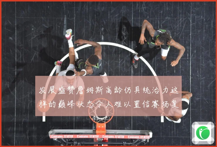 发展盛赞詹姆斯高龄仍具统治力这样的巅峰状态令人难以置信赛场复盘：最新赛事动态与深度分析
