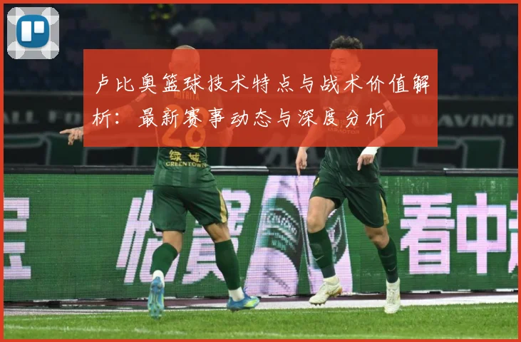 卢比奥篮球技术特点与战术价值解析：最新赛事动态与深度分析