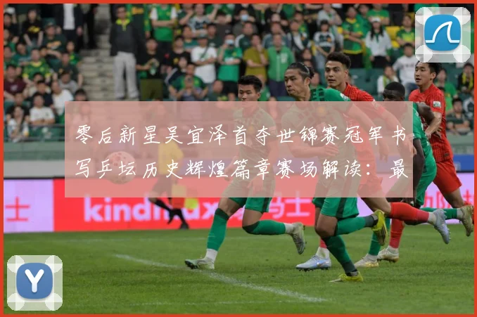 零后新星吴宜泽首夺世锦赛冠军书写乒坛历史辉煌篇章赛场解读：最新赛事动态与深度分析