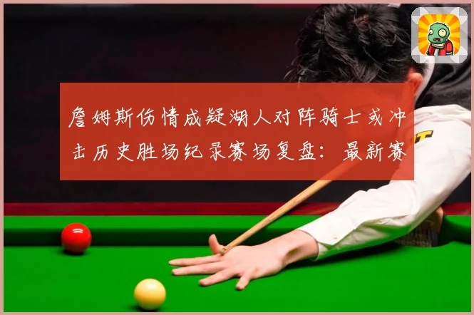 詹姆斯伤情成疑湖人对阵骑士或冲击历史胜场纪录赛场复盘：最新赛事动态与深度分析