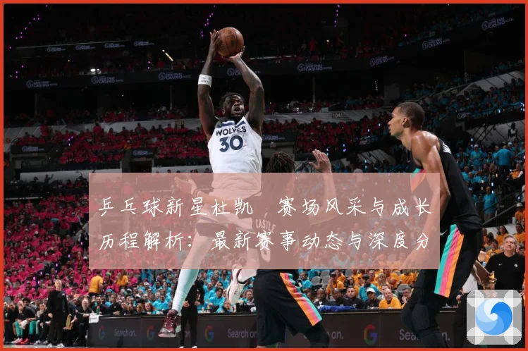 乒乓球新星杜凯琹赛场风采与成长历程解析：最新赛事动态与深度分析