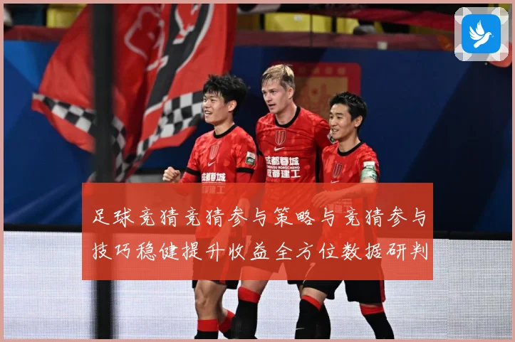 足球竞猜竞猜参与策略与竞猜参与技巧稳健提升收益全方位数据研判：最新赛事动态与深度分析