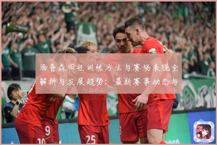 汤普森田径训练方法与赛场表现全解析与发展趋势：最新赛事动态与深度分析