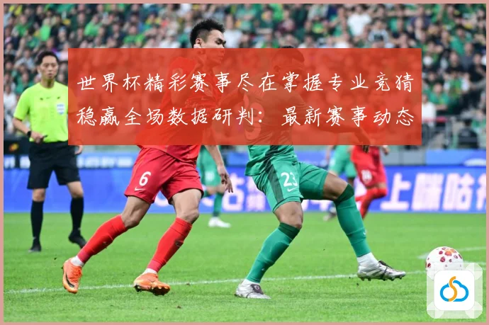 世界杯精彩赛事尽在掌握专业竞猜稳赢全场数据研判：最新赛事动态与深度分析