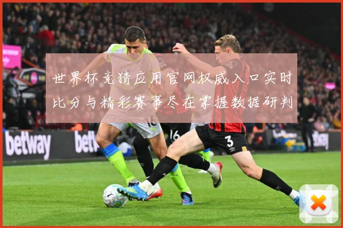 世界杯竞猜应用官网权威入口实时比分与精彩赛事尽在掌握数据研判：最新赛事动态与深度分析