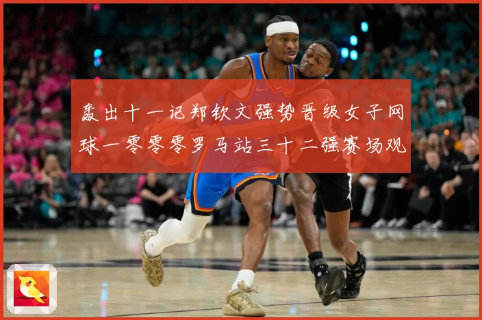 轰出十一记郑钦文强势晋级女子网球一零零零罗马站三十二强赛场观察：最新赛事动态与深度分析