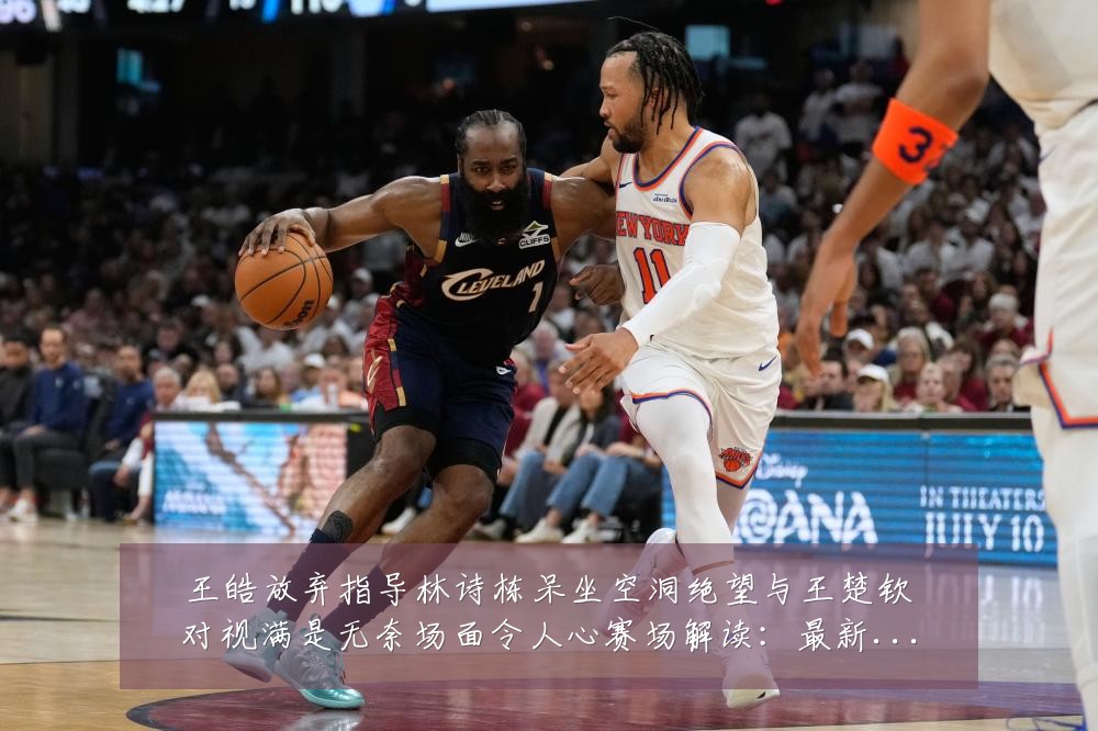王皓放弃指导林诗栋呆坐空洞绝望与王楚钦对视满是无奈场面令人心赛场解读:最新赛事动态与深度分析