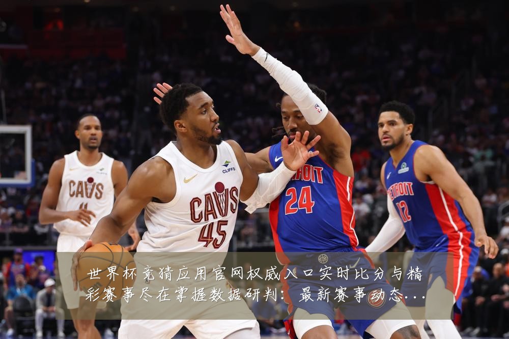 世界杯竞猜应用官网权威入口实时比分与精彩赛事尽在掌握数据研判：最新赛事动态与深度分析