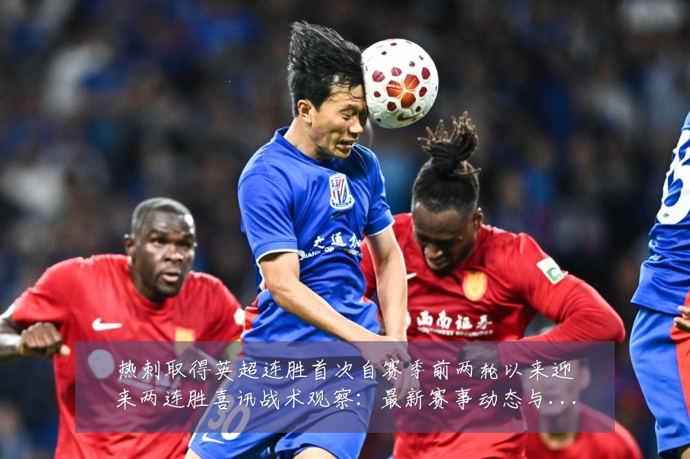 热刺取得英超连胜首次自赛季前两轮以来迎来两连胜喜讯战术观察：最新赛事动态与深度分析