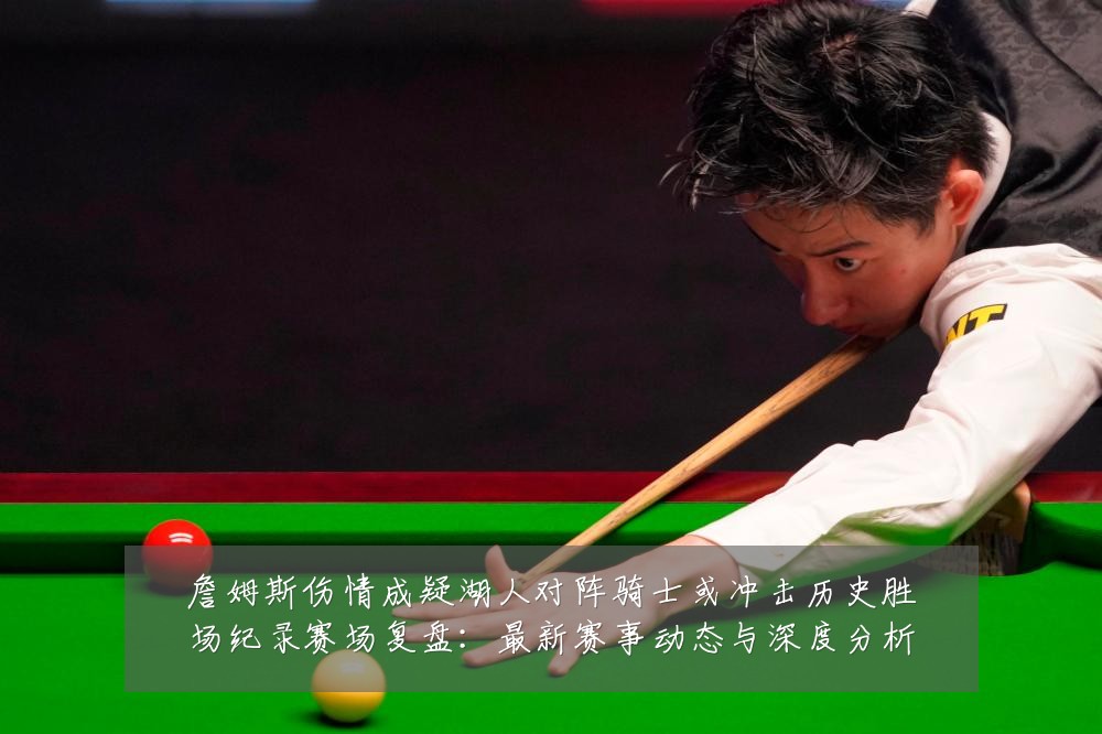 詹姆斯伤情成疑湖人对阵骑士或冲击历史胜场纪录赛场复盘:最新赛事动态与深度分析
