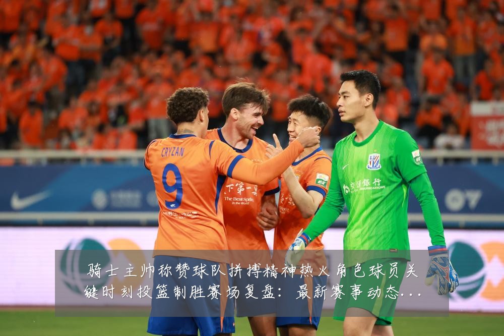 骑士主帅称赞球队拼搏精神热火角色球员关键时刻投篮制胜赛场复盘：最新赛事动态与深度分析