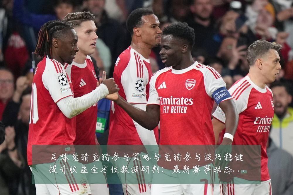 足球竞猜竞猜参与策略与竞猜参与技巧稳健提升收益全方位数据研判:最新赛事动态与深度分析