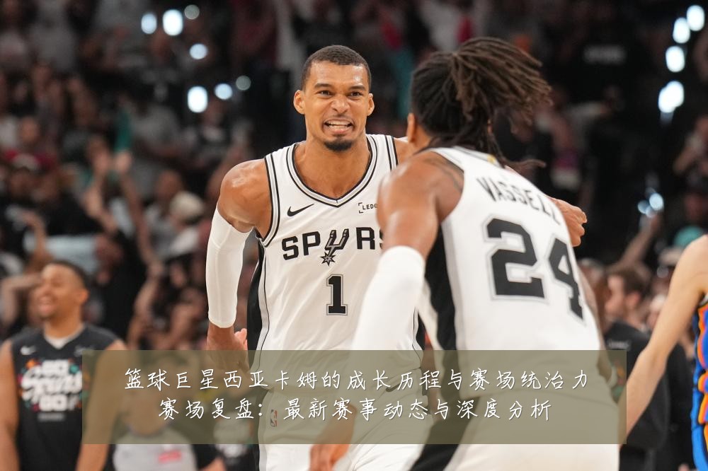 篮球巨星西亚卡姆的成长历程与赛场统治力赛场复盘：最新赛事动态与深度分析